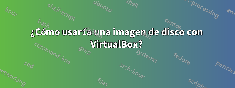 ¿Cómo usaría una imagen de disco con VirtualBox?