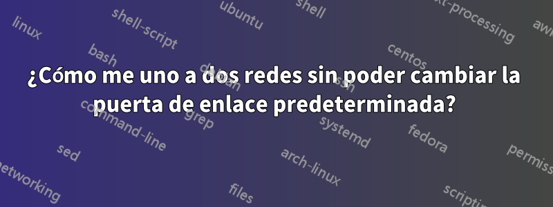 ¿Cómo me uno a dos redes sin poder cambiar la puerta de enlace predeterminada?