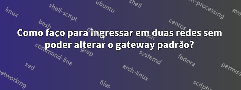 Como faço para ingressar em duas redes sem poder alterar o gateway padrão?