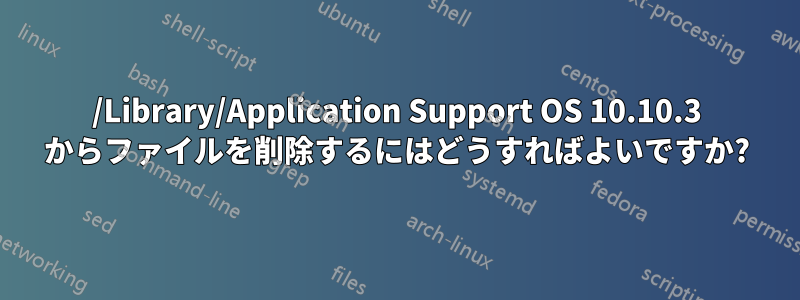 /Library/Application Support OS 10.10.3 からファイルを削除するにはどうすればよいですか?
