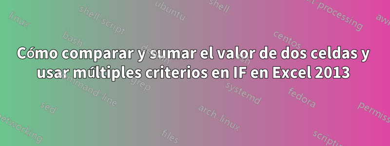 Cómo comparar y sumar el valor de dos celdas y usar múltiples criterios en IF en Excel 2013