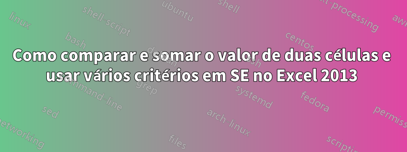 Como comparar e somar o valor de duas células e usar vários critérios em SE no Excel 2013