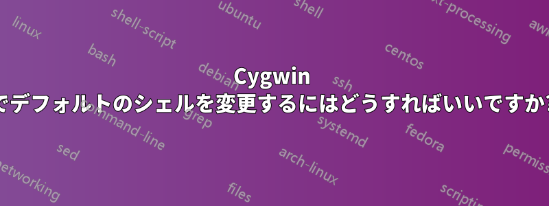 Cygwin でデフォルトのシェルを変更するにはどうすればいいですか?