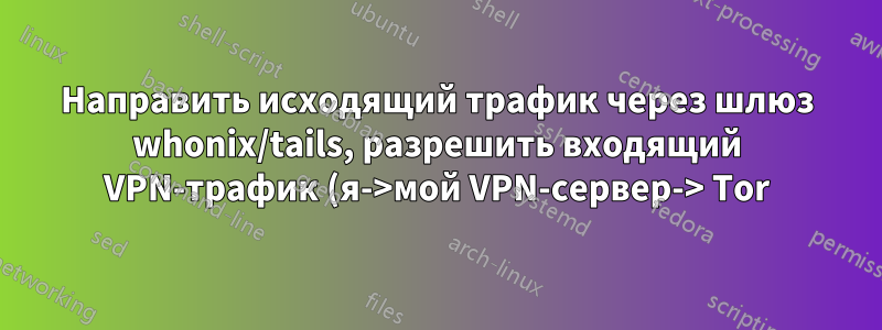 Направить исходящий трафик через шлюз whonix/tails, разрешить входящий VPN-трафик (я->мой VPN-сервер-> Tor)