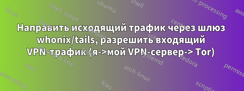 Направить исходящий трафик через шлюз whonix/tails, разрешить входящий VPN-трафик (я->мой VPN-сервер-> Tor)