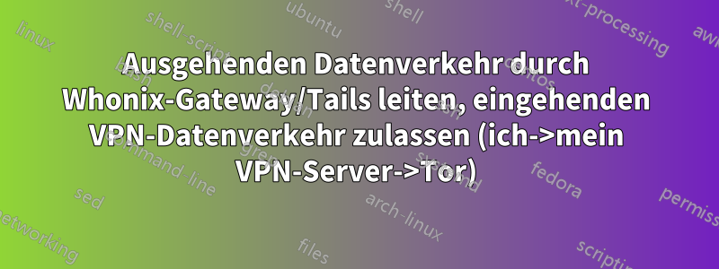 Ausgehenden Datenverkehr durch Whonix-Gateway/Tails leiten, eingehenden VPN-Datenverkehr zulassen (ich->mein VPN-Server->Tor)