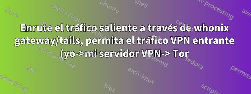 Enrute el tráfico saliente a través de whonix gateway/tails, permita el tráfico VPN entrante (yo->mi servidor VPN-> Tor)