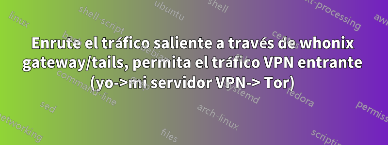 Enrute el tráfico saliente a través de whonix gateway/tails, permita el tráfico VPN entrante (yo->mi servidor VPN-> Tor)