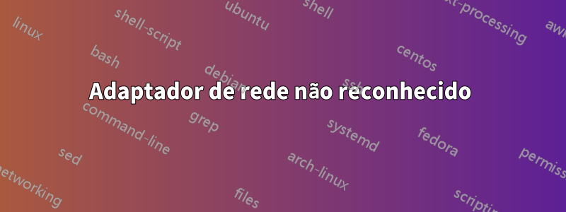 Adaptador de rede não reconhecido