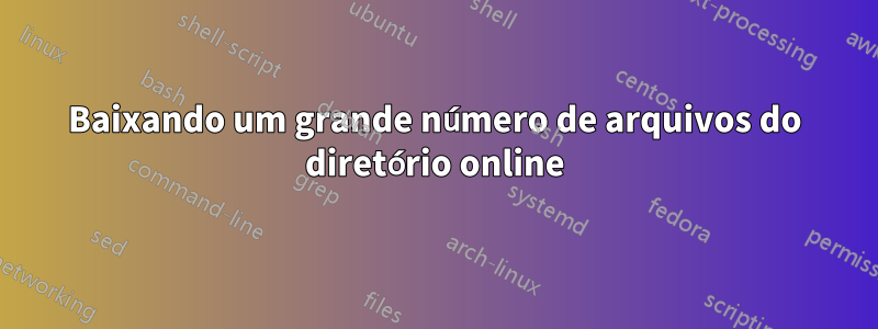 Baixando um grande número de arquivos do diretório online