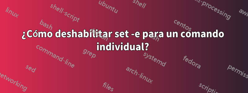 ¿Cómo deshabilitar set -e para un comando individual?