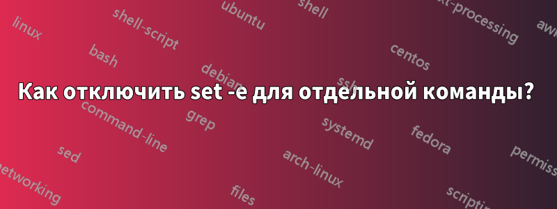 Как отключить set -e для отдельной команды?