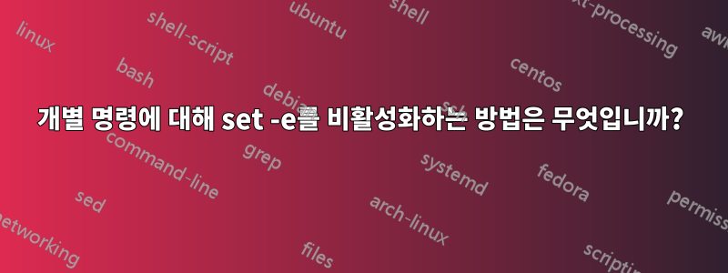 개별 명령에 대해 set -e를 비활성화하는 방법은 무엇입니까?
