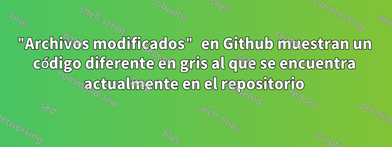 "Archivos modificados" en Github muestran un código diferente en gris al que se encuentra actualmente en el repositorio