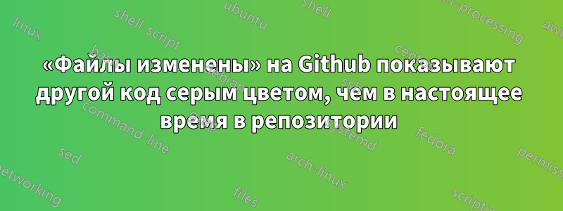 «Файлы изменены» на Github показывают другой код серым цветом, чем в настоящее время в репозитории