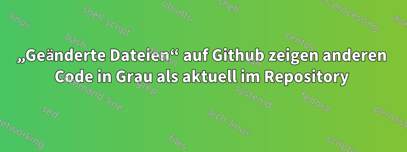 „Geänderte Dateien“ auf Github zeigen anderen Code in Grau als aktuell im Repository
