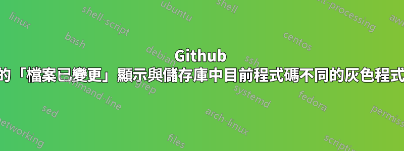 Github 上的「檔案已變更」顯示與儲存庫中目前程式碼不同的灰色程式碼