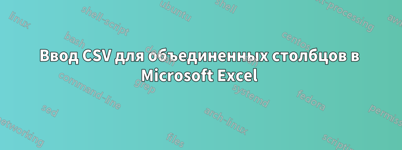 Ввод CSV для объединенных столбцов в Microsoft Excel