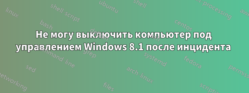 Не могу выключить компьютер под управлением Windows 8.1 после инцидента