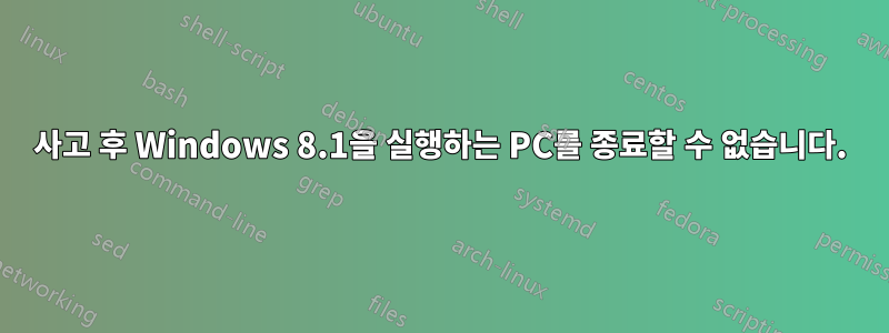 사고 후 Windows 8.1을 실행하는 PC를 종료할 수 없습니다.