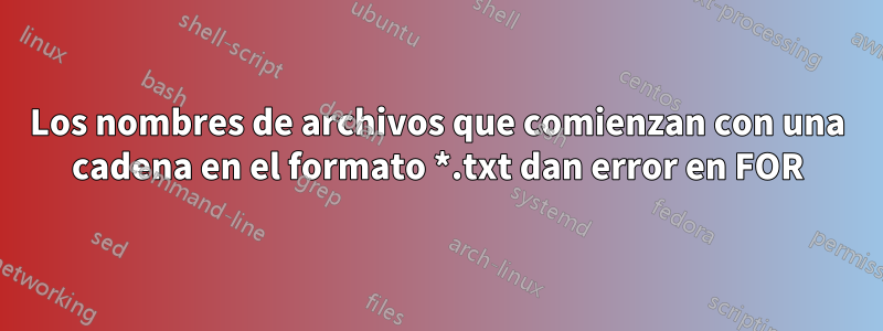 Los nombres de archivos que comienzan con una cadena en el formato *.txt dan error en FOR