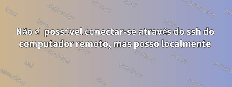 Não é possível conectar-se através do ssh do computador remoto, mas posso localmente