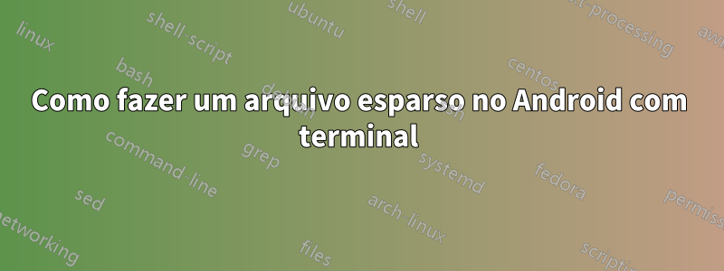 Como fazer um arquivo esparso no Android com terminal