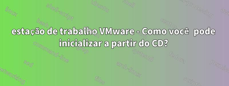 estação de trabalho VMware - Como você pode inicializar a partir do CD?