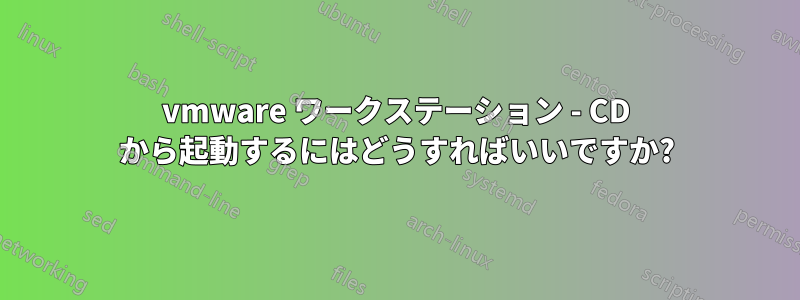 vmware ワークステーション - CD から起動するにはどうすればいいですか?