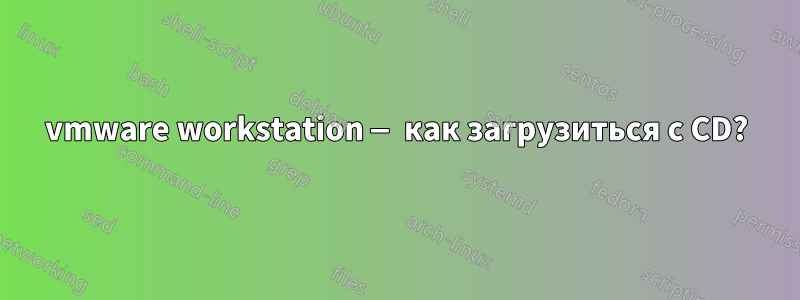 vmware workstation — как загрузиться с CD?