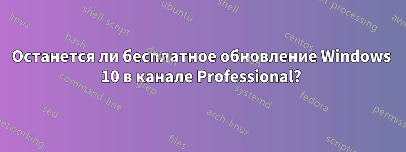 Останется ли бесплатное обновление Windows 10 в канале Professional?