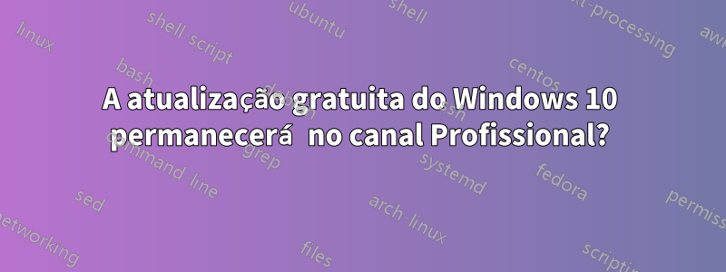 A atualização gratuita do Windows 10 permanecerá no canal Profissional?