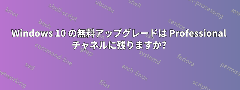 Windows 10 の無料アップグレードは Professional チャネルに残りますか?