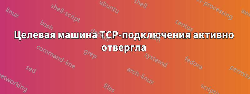 Целевая машина TCP-подключения активно отвергла