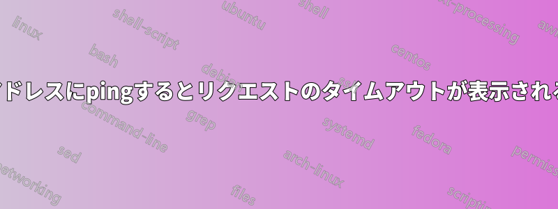 アドレスにpingするとリクエストのタイムアウトが表示される