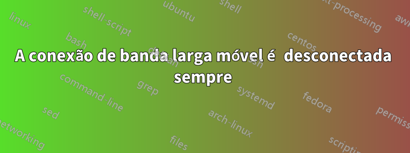 A conexão de banda larga móvel é desconectada sempre