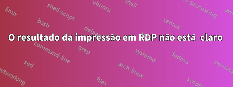 O resultado da impressão em RDP não está claro