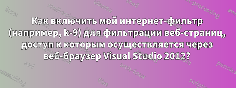 Как включить мой интернет-фильтр (например, k-9) для фильтрации веб-страниц, доступ к которым осуществляется через веб-браузер Visual Studio 2012?