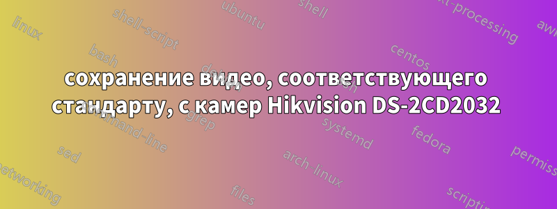 сохранение видео, соответствующего стандарту, с камер Hikvision DS-2CD2032