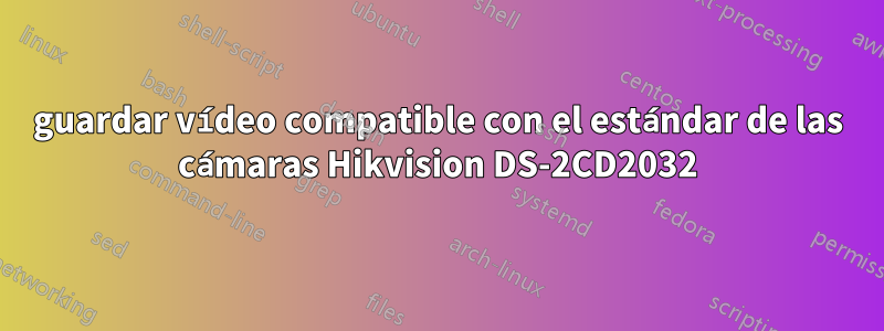 guardar vídeo compatible con el estándar de las cámaras Hikvision DS-2CD2032