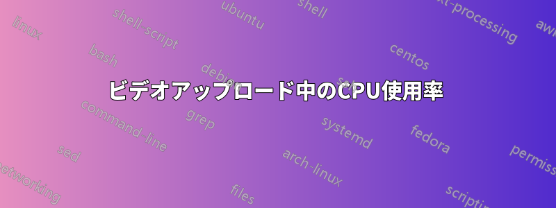 ビデオアップロード中のCPU使用率