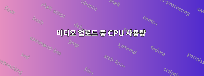 비디오 업로드 중 CPU 사용량