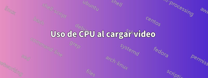 Uso de CPU al cargar video