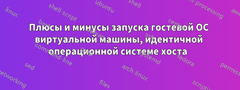 Плюсы и минусы запуска гостевой ОС виртуальной машины, идентичной операционной системе хоста 