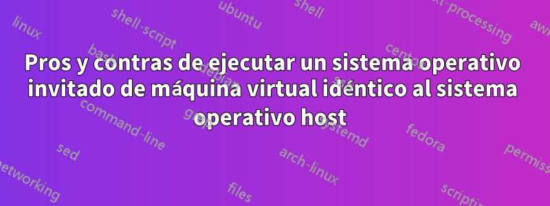 Pros y contras de ejecutar un sistema operativo invitado de máquina virtual idéntico al sistema operativo host 