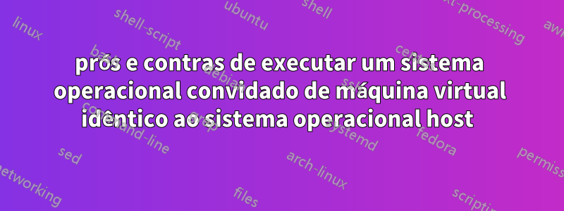 prós e contras de executar um sistema operacional convidado de máquina virtual idêntico ao sistema operacional host 