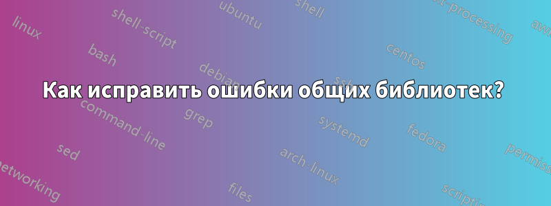 Как исправить ошибки общих библиотек?