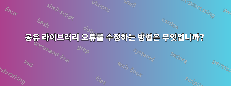 공유 라이브러리 오류를 수정하는 방법은 무엇입니까?