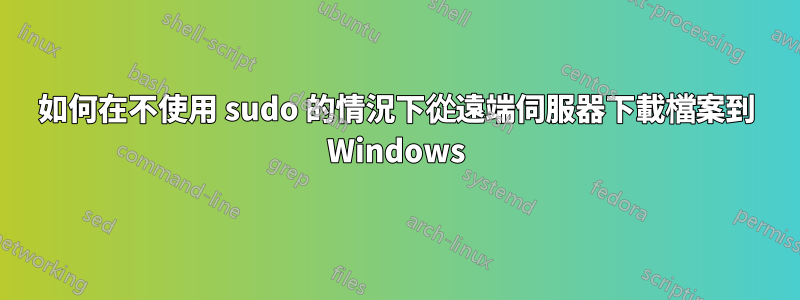 如何在不使用 sudo 的情況下從遠端伺服器下載檔案到 Windows