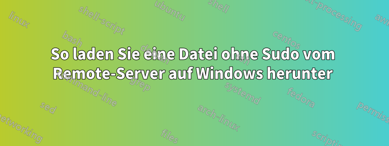 So laden Sie eine Datei ohne Sudo vom Remote-Server auf Windows herunter